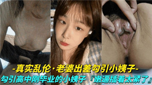 VIP 真实乱伦，老婆出差勾引高中刚毕业的小姨子