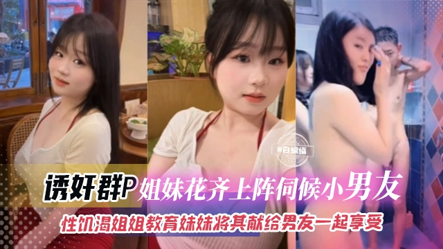 诱奸群P-姐妹花齐上阵伺候小男友，性饥渴姐姐教育妹妹将其献给男友一起享受