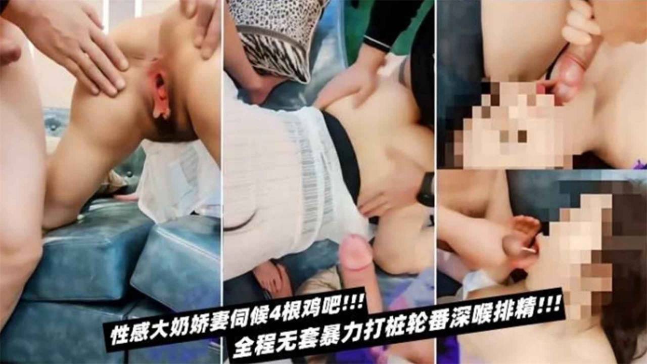 性感大奶娇妻伺候4根鸡巴！全程无套暴力打桩轮番深喉排精！！