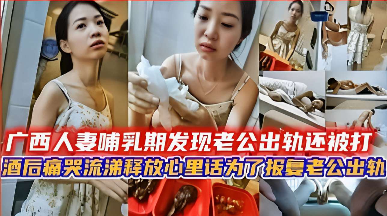 广西人妻哺乳期发现老公出轨还被打，酒后痛哭流涕释放心里话为了报复老公出轨