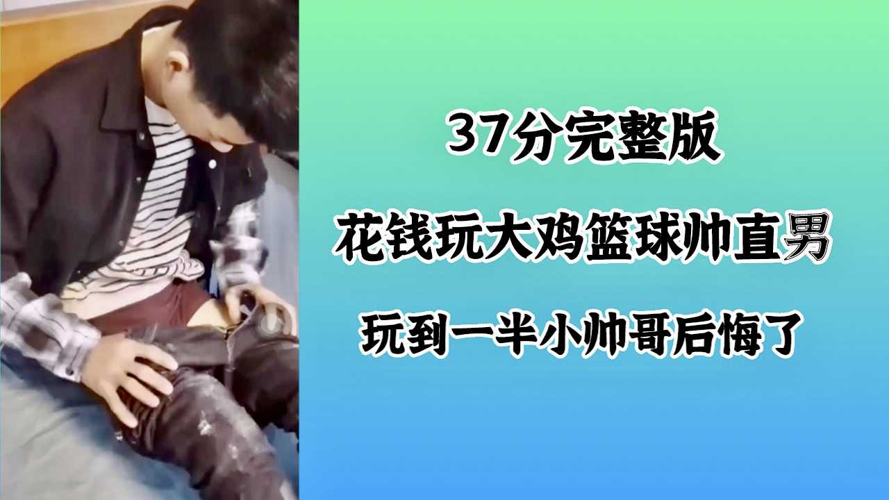 37分完整花钱玩大鸡篮球帅直男玩到一半小帅哥后悔了