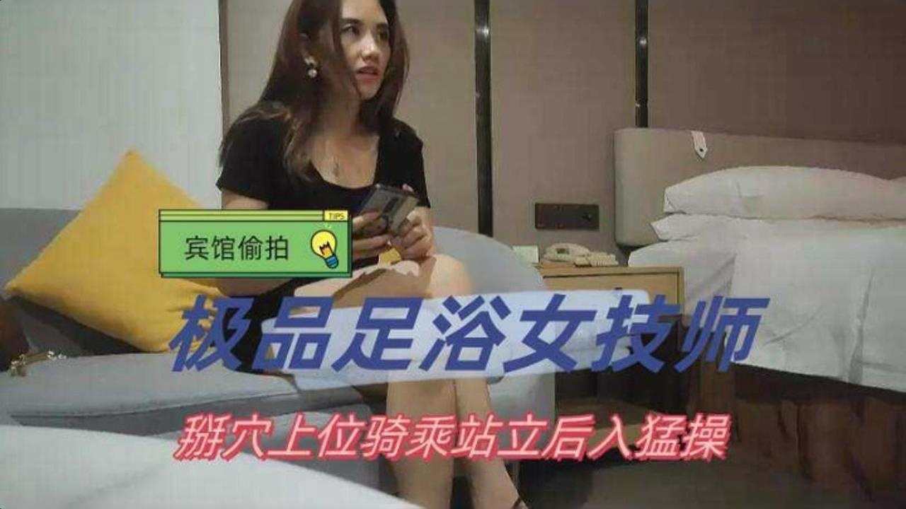 精选约炮极品足浴女技师，掰穴上位骑乘站立后入猛操