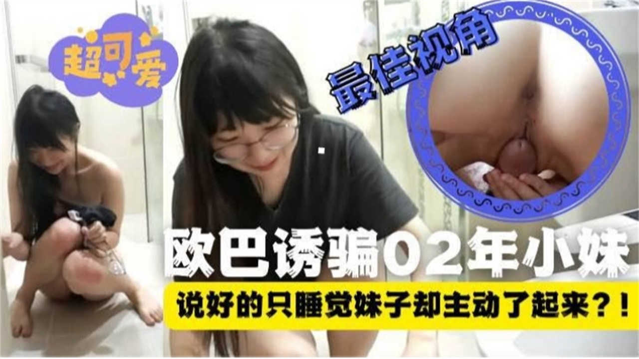 欧巴诱骗02年小妹，说好的只睡觉妹子却主动了起来？