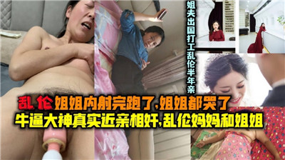 乱伦姐姐内射完跑了，姐姐都哭了。乱伦妈妈和姐姐