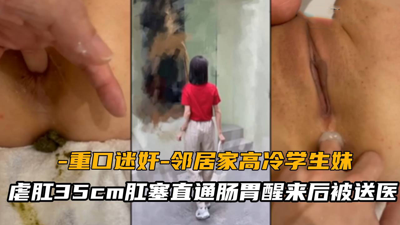 【重口迷奸】邻居家高冷学生妹，虐肛35cm肛塞直通肠胃醒来后被送医