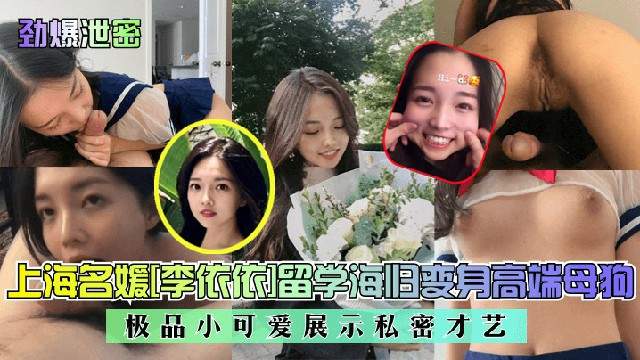 【劲爆泄密】上海名媛李依依留学海归变身高端母狗!极品小可爱展示私密才艺