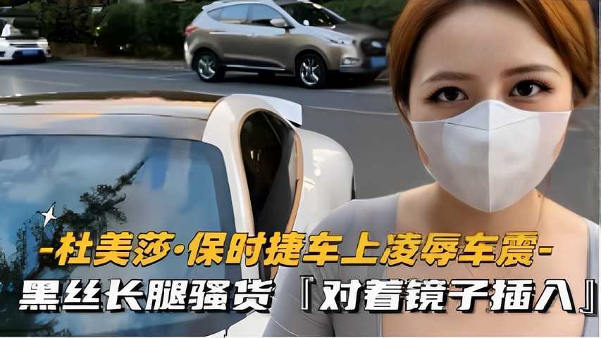 -杜美莎·保时捷车上凌辱车震-黑丝长腿骚货对着镜子插入