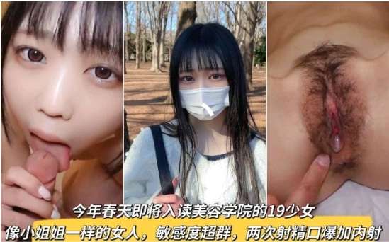 今年春天即将入读美容学院的19少女像小姐姐一样的女人，敏感度超群，两次射精口爆加内射