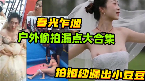 春光乍泄，户外偷拍漏点大合集，拍婚纱漏出小豆