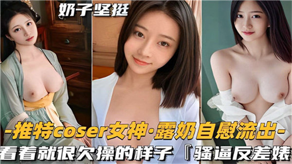 推特COSER女神，露奶自慰流出，看着就很欠操的样子