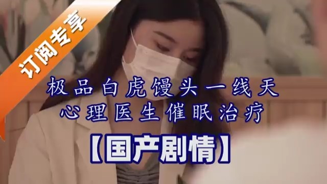 极品白虎馒头一线天心理医生催眠治疗【国产剧情