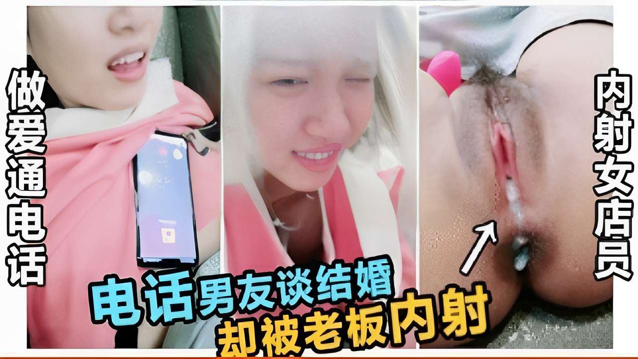 做爱通电话，内射女店员，电话男友谈结婚，却被老板内射