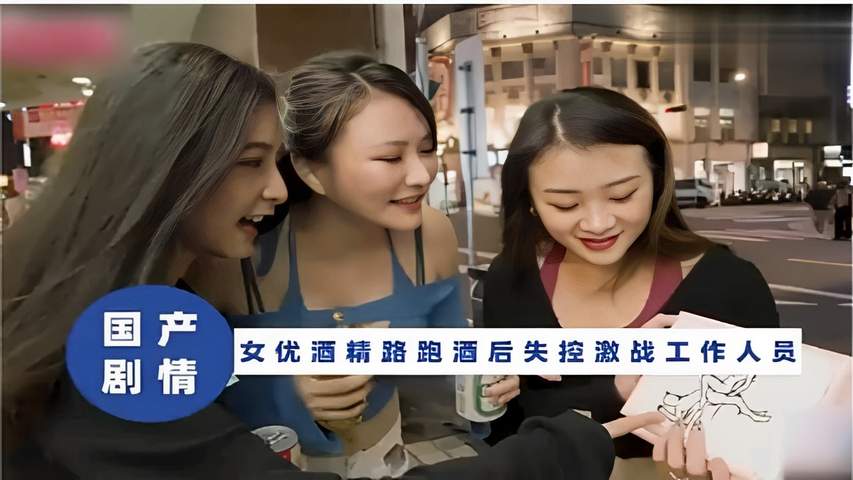 国产剧情 女优酒精路跑酒后失控激战工作人员