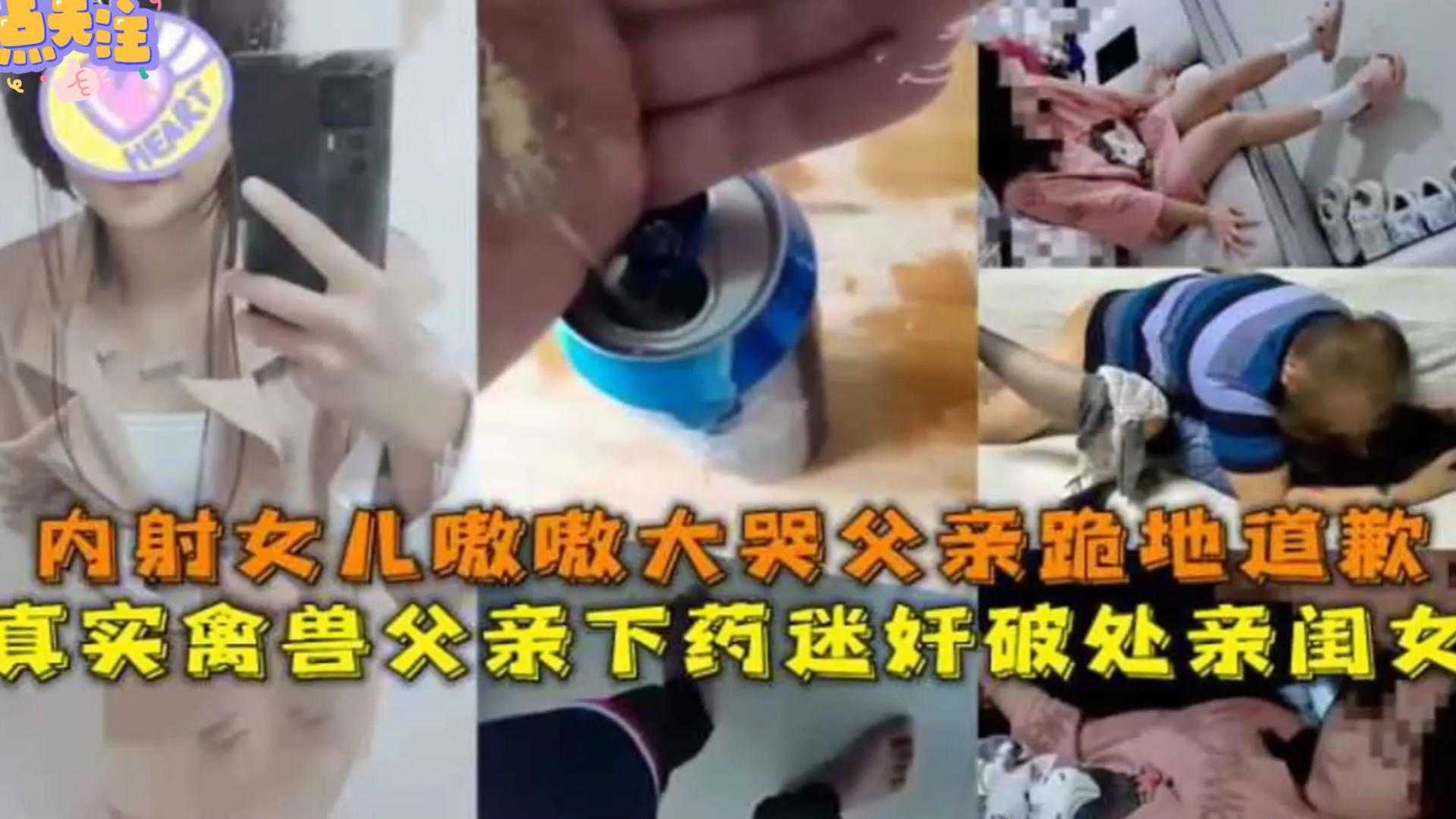 【真实禽兽父亲下药迷奸破处亲闺蜜】内射女儿嗷嗷大哭，父亲跪地道歉！场面太疯狂！