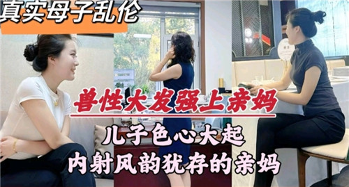 兽性大发强上亲妈，儿子内射风韵犹存的亲妈