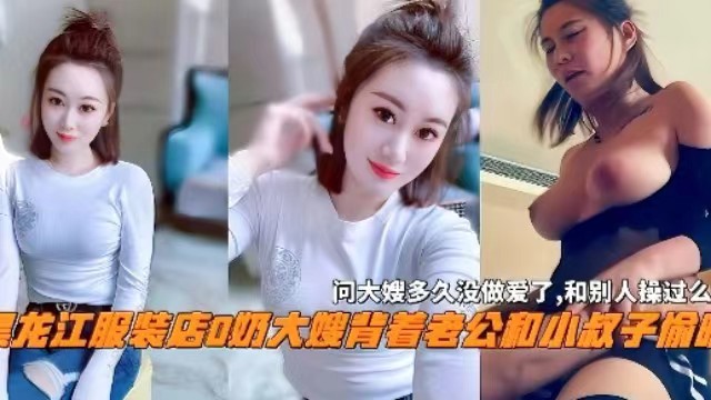 黑龙江服装店D奶大嫂背着老公和小叔子偷情，还问大嫂多久没做爱了