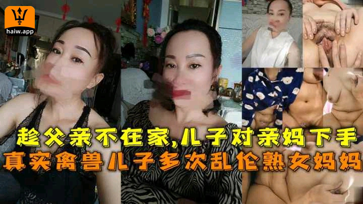 【乱伦熟女妈妈】禽兽儿子趁爸爸外出打工对妈妈下手多次乱伦