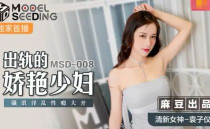 【麻豆传媒】MSD008出轨的妖艳少妇淫乱性瘾大开麻豆传媒袁子仪