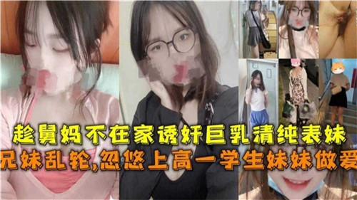 趁舅妈不在家诱奸巨乳清纯表妹，兄妹乱伦忽悠上高一学生妹妹做爱