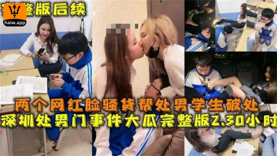 深圳处男门事件完整版230小时！两网红帮学生破处！