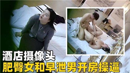 酒店摄像头，肥臀女和早泄男开房操逼