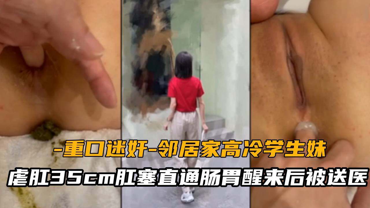 【重口迷奸】邻居家高冷学生妹虐肛35cm肛塞直通肠胃醒来后直接被送医院