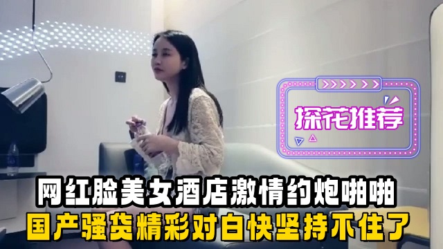 【探花】网红脸美女酒店激情约炮啪啪，国产骚货精彩对白坚持不住了