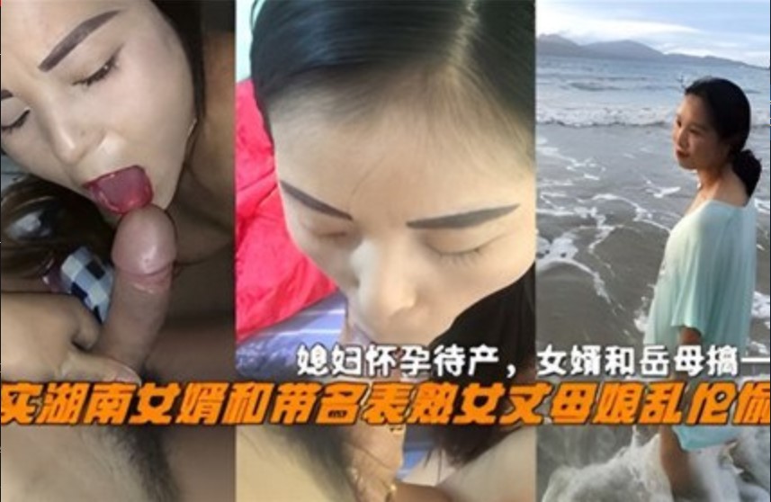 真实湖南女婿和熟女丈母娘乱伦偷情，媳妇怀孕待产，女婿和岳母搞一起