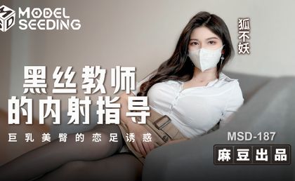 【麻豆传媒】MSD187狐不妖黑丝教师的内射指导巨乳美臀的恋足诱惑