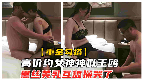 高价约女神神似王鸥，黑丝美乳互舔操哭了