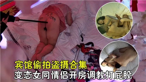 宾馆偷拍盗摄合集，变态女同情侣开房调教打屁股