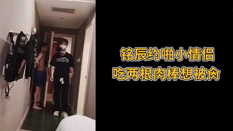 铭辰约啪小情侣,吃两根肉棒想被肏