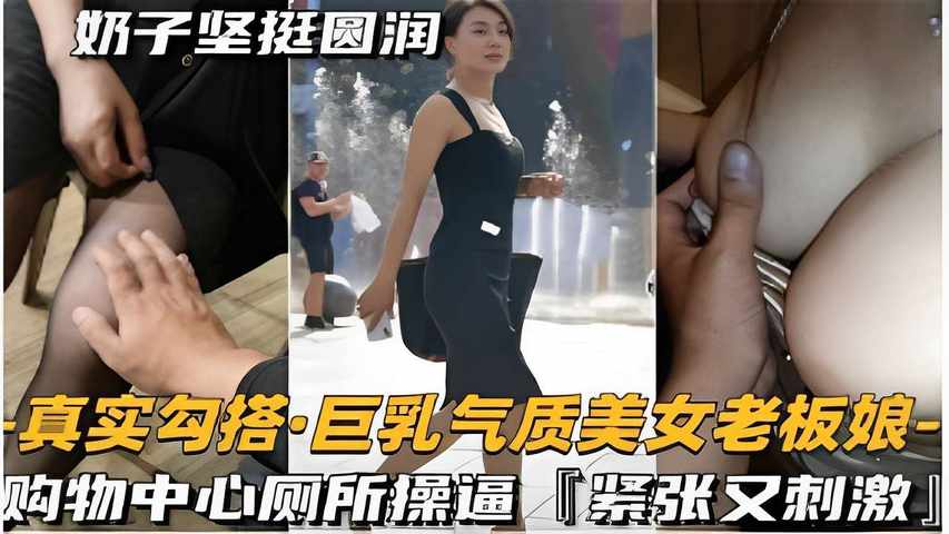 奶子坚挺圆润真实勾搭巨乳气质美女老板娘购物中心厕所操逼紧张又刺激